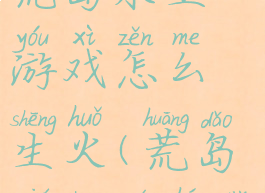 生存技巧之荒岛求生游戏怎么生火(荒岛求生如何点火)