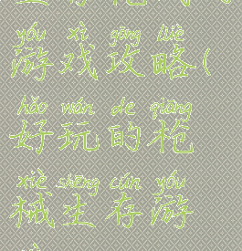 生存枪战的游戏攻略(好玩的枪械生存游戏)