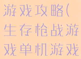 生存枪战的游戏攻略(生存枪战游戏单机游戏)