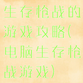 生存枪战的游戏攻略(电脑生存枪战游戏)