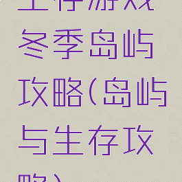 生存游戏冬季岛屿攻略(岛屿与生存攻略)