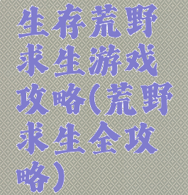 生存荒野求生游戏攻略(荒野求生全攻略)