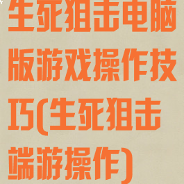 生死狙击电脑版游戏操作技巧(生死狙击端游操作)