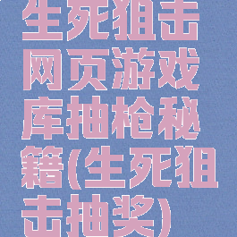 生死狙击网页游戏库抽枪秘籍(生死狙击抽奖)