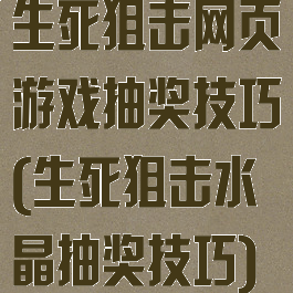 生死狙击网页游戏抽奖技巧(生死狙击水晶抽奖技巧)