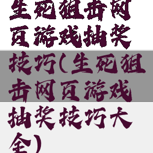 生死狙击网页游戏抽奖技巧(生死狙击网页游戏抽奖技巧大全)