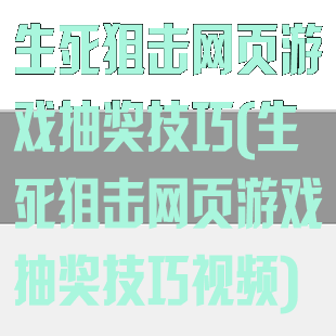 生死狙击网页游戏抽奖技巧(生死狙击网页游戏抽奖技巧视频)