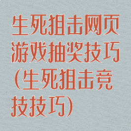 生死狙击网页游戏抽奖技巧(生死狙击竞技技巧)