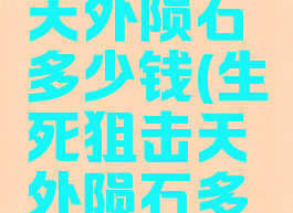 生死狙击天外陨石多少钱(生死狙击天外陨石多少钱能出)