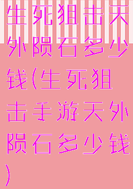 生死狙击天外陨石多少钱(生死狙击手游天外陨石多少钱)