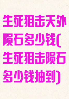 生死狙击天外陨石多少钱(生死狙击陨石多少钱抽到)