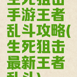 生死狙击手游王者乱斗攻略(生死狙击最新王者乱斗)