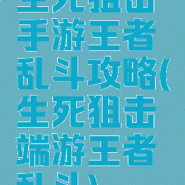 生死狙击手游王者乱斗攻略(生死狙击端游王者乱斗)
