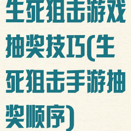 生死狙击游戏抽奖技巧(生死狙击手游抽奖顺序)