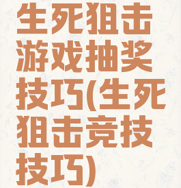 生死狙击游戏抽奖技巧(生死狙击竞技技巧)