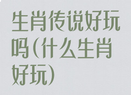 生肖传说好玩吗(什么生肖好玩)