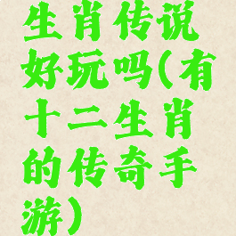 生肖传说好玩吗(有十二生肖的传奇手游)