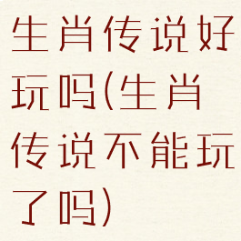 生肖传说好玩吗(生肖传说不能玩了吗)