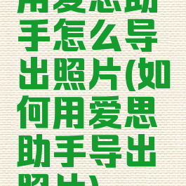 用爱思助手怎么导出照片(如何用爱思助手导出照片)