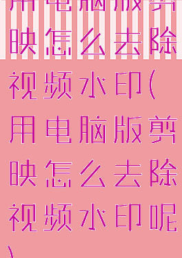 用电脑版剪映怎么去除视频水印(用电脑版剪映怎么去除视频水印呢)