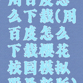 用百度怎么下载(用百度怎么下载樱花校园模拟器最新版)