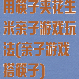 用筷子夹花生米亲子游戏玩法(亲子游戏搭筷子)