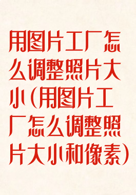 用图片工厂怎么调整照片大小(用图片工厂怎么调整照片大小和像素)