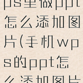 用手机在wps里做ppt怎么添加图片(手机wps的ppt怎么添加图片)
