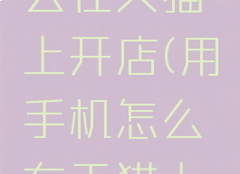 用手机怎么在天猫上开店(用手机怎么在天猫上开店呢)