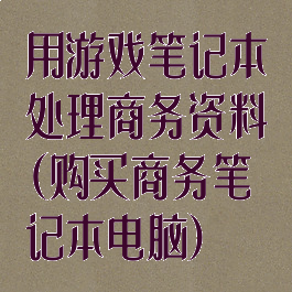 用游戏笔记本处理商务资料(购买商务笔记本电脑)