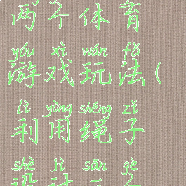 用设计绳子两个体育游戏玩法(利用绳子设计三个游戏)