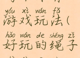 用设计绳子两个体育游戏玩法(好玩的绳子设计三个游戏)