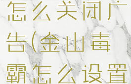 用金山毒霸怎么关闭广告(金山毒霸怎么设置广告拦截)