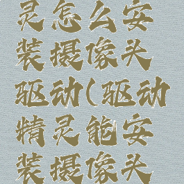 用驱动精灵怎么安装摄像头驱动(驱动精灵能安装摄像头驱动吗)