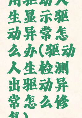 用驱动人生显示驱动异常怎么办(驱动人生检测出驱动异常怎么修复)