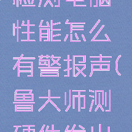 用鲁大师检测电脑性能怎么有警报声(鲁大师测硬件发出警报声)