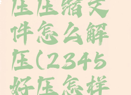 用2345好压压缩文件怎么解压(2345好压怎样解压文件)