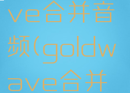 用goldwave合并音频(goldwave合并音频文件)