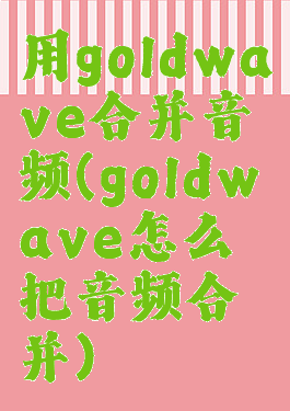用goldwave合并音频(goldwave怎么把音频合并)