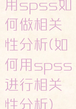 用spss如何做相关性分析(如何用spss进行相关性分析)