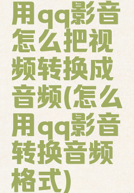 用qq影音怎么把视频转换成音频(怎么用qq影音转换音频格式)