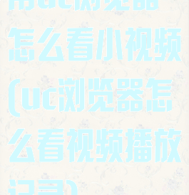 用uc浏览器怎么看小视频(uc浏览器怎么看视频播放记录)