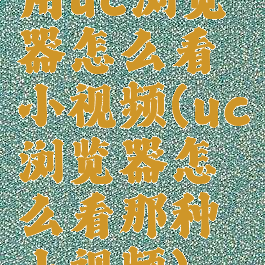 用uc浏览器怎么看小视频(uc浏览器怎么看那种小视频)