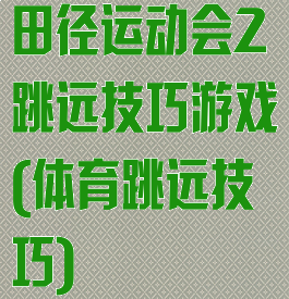 田径运动会2跳远技巧游戏(体育跳远技巧)