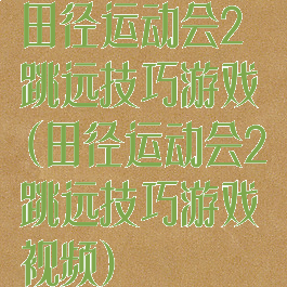 田径运动会2跳远技巧游戏(田径运动会2跳远技巧游戏视频)