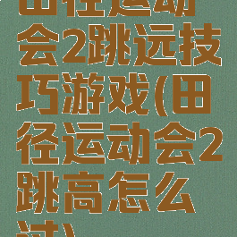 田径运动会2跳远技巧游戏(田径运动会2跳高怎么过)