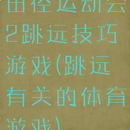 田径运动会2跳远技巧游戏(跳远有关的体育游戏)