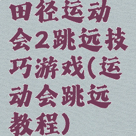 田径运动会2跳远技巧游戏(运动会跳远教程)