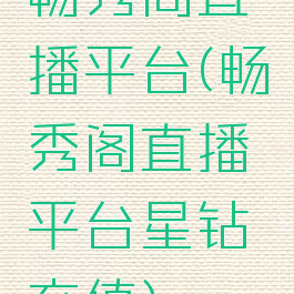 畅秀阁直播平台(畅秀阁直播平台星钻充值)