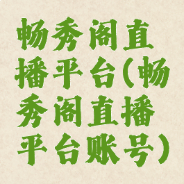 畅秀阁直播平台(畅秀阁直播平台账号)